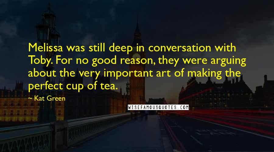 Kat Green Quotes: Melissa was still deep in conversation with Toby. For no good reason, they were arguing about the very important art of making the perfect cup of tea.