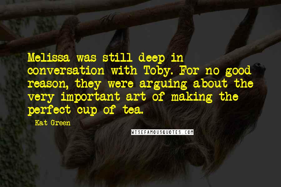 Kat Green Quotes: Melissa was still deep in conversation with Toby. For no good reason, they were arguing about the very important art of making the perfect cup of tea.