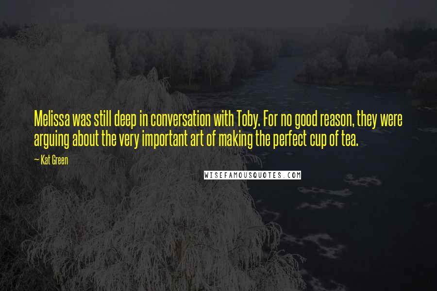 Kat Green Quotes: Melissa was still deep in conversation with Toby. For no good reason, they were arguing about the very important art of making the perfect cup of tea.