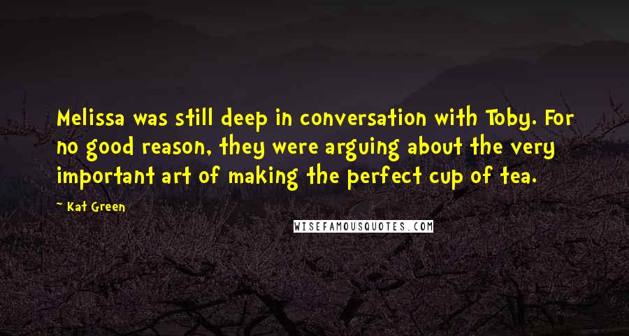 Kat Green Quotes: Melissa was still deep in conversation with Toby. For no good reason, they were arguing about the very important art of making the perfect cup of tea.