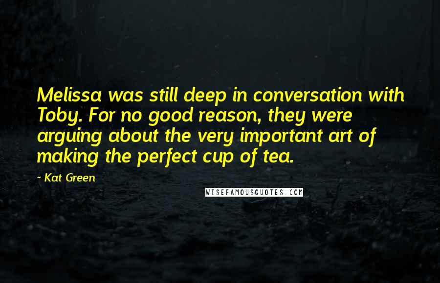 Kat Green Quotes: Melissa was still deep in conversation with Toby. For no good reason, they were arguing about the very important art of making the perfect cup of tea.