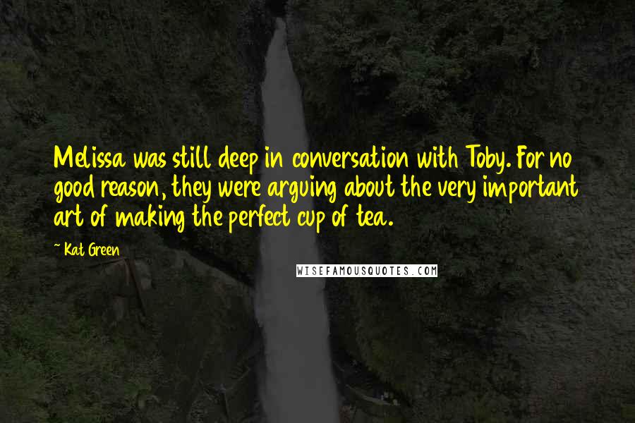 Kat Green Quotes: Melissa was still deep in conversation with Toby. For no good reason, they were arguing about the very important art of making the perfect cup of tea.