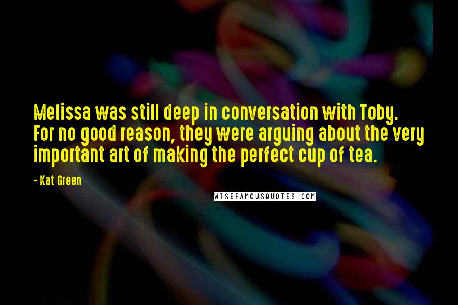 Kat Green Quotes: Melissa was still deep in conversation with Toby. For no good reason, they were arguing about the very important art of making the perfect cup of tea.