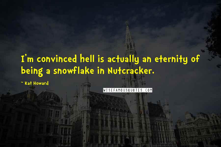 Kat Howard Quotes: I'm convinced hell is actually an eternity of being a snowflake in Nutcracker.