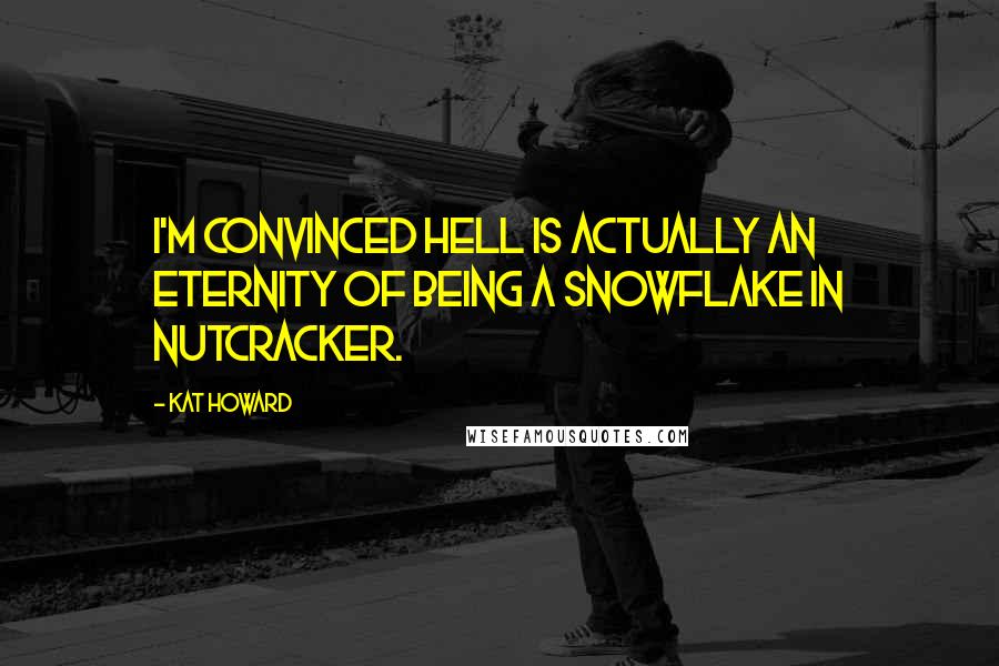 Kat Howard Quotes: I'm convinced hell is actually an eternity of being a snowflake in Nutcracker.