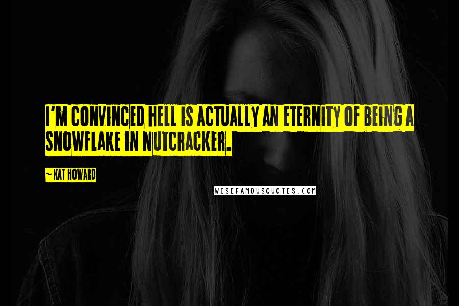 Kat Howard Quotes: I'm convinced hell is actually an eternity of being a snowflake in Nutcracker.