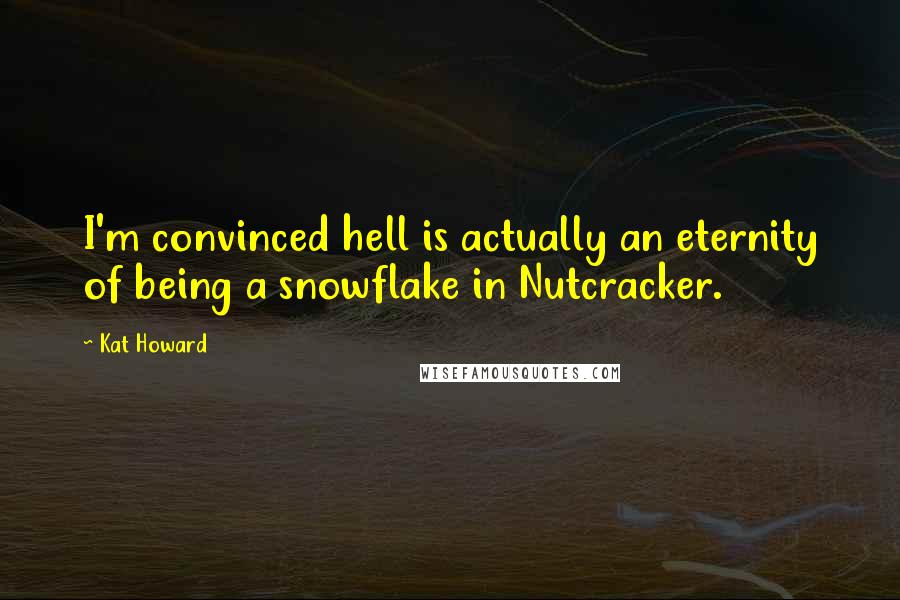 Kat Howard Quotes: I'm convinced hell is actually an eternity of being a snowflake in Nutcracker.