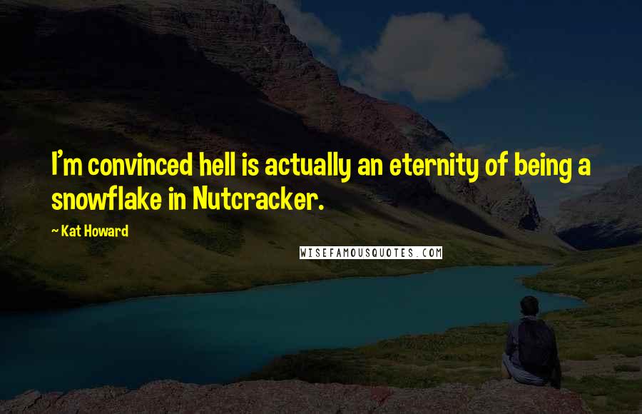 Kat Howard Quotes: I'm convinced hell is actually an eternity of being a snowflake in Nutcracker.