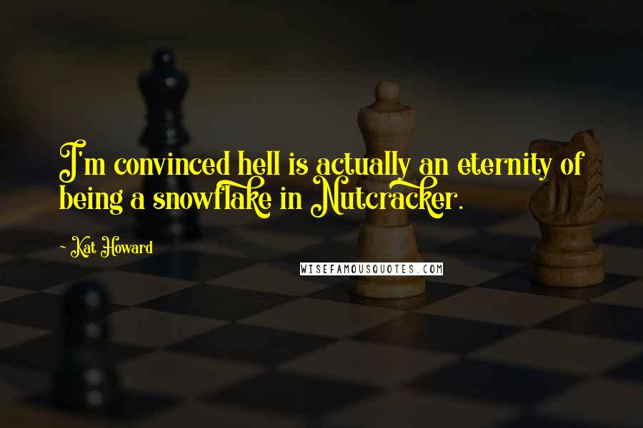 Kat Howard Quotes: I'm convinced hell is actually an eternity of being a snowflake in Nutcracker.