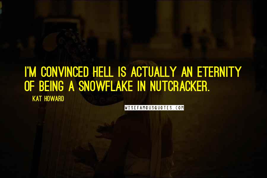 Kat Howard Quotes: I'm convinced hell is actually an eternity of being a snowflake in Nutcracker.
