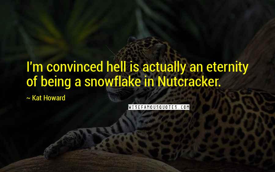 Kat Howard Quotes: I'm convinced hell is actually an eternity of being a snowflake in Nutcracker.