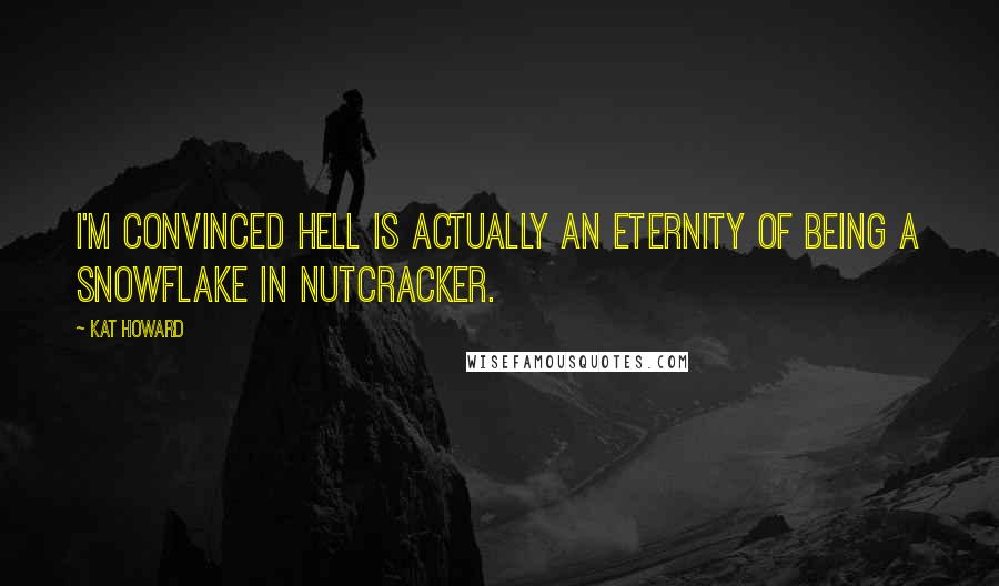 Kat Howard Quotes: I'm convinced hell is actually an eternity of being a snowflake in Nutcracker.