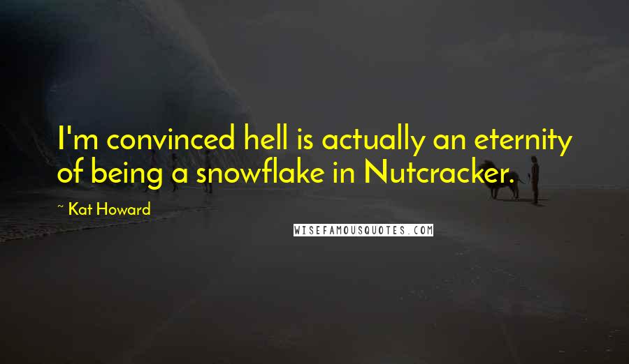 Kat Howard Quotes: I'm convinced hell is actually an eternity of being a snowflake in Nutcracker.