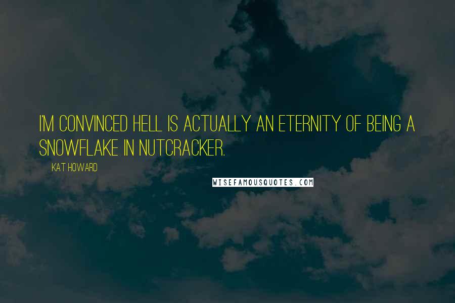 Kat Howard Quotes: I'm convinced hell is actually an eternity of being a snowflake in Nutcracker.