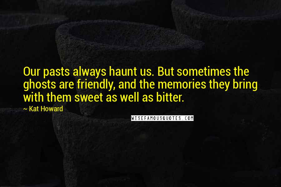 Kat Howard Quotes: Our pasts always haunt us. But sometimes the ghosts are friendly, and the memories they bring with them sweet as well as bitter.