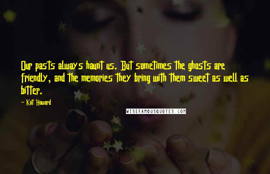 Kat Howard Quotes: Our pasts always haunt us. But sometimes the ghosts are friendly, and the memories they bring with them sweet as well as bitter.