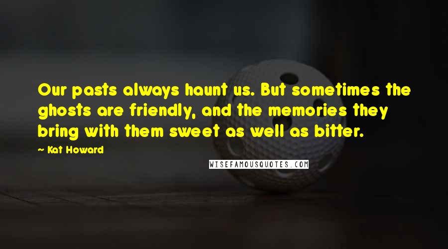 Kat Howard Quotes: Our pasts always haunt us. But sometimes the ghosts are friendly, and the memories they bring with them sweet as well as bitter.