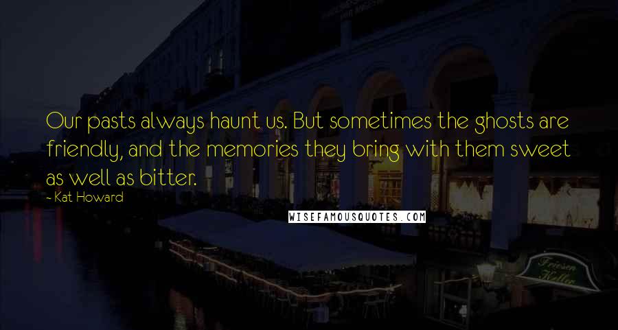 Kat Howard Quotes: Our pasts always haunt us. But sometimes the ghosts are friendly, and the memories they bring with them sweet as well as bitter.