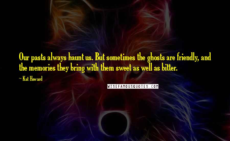 Kat Howard Quotes: Our pasts always haunt us. But sometimes the ghosts are friendly, and the memories they bring with them sweet as well as bitter.