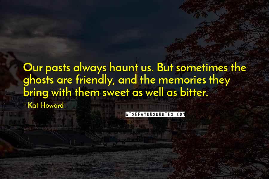 Kat Howard Quotes: Our pasts always haunt us. But sometimes the ghosts are friendly, and the memories they bring with them sweet as well as bitter.