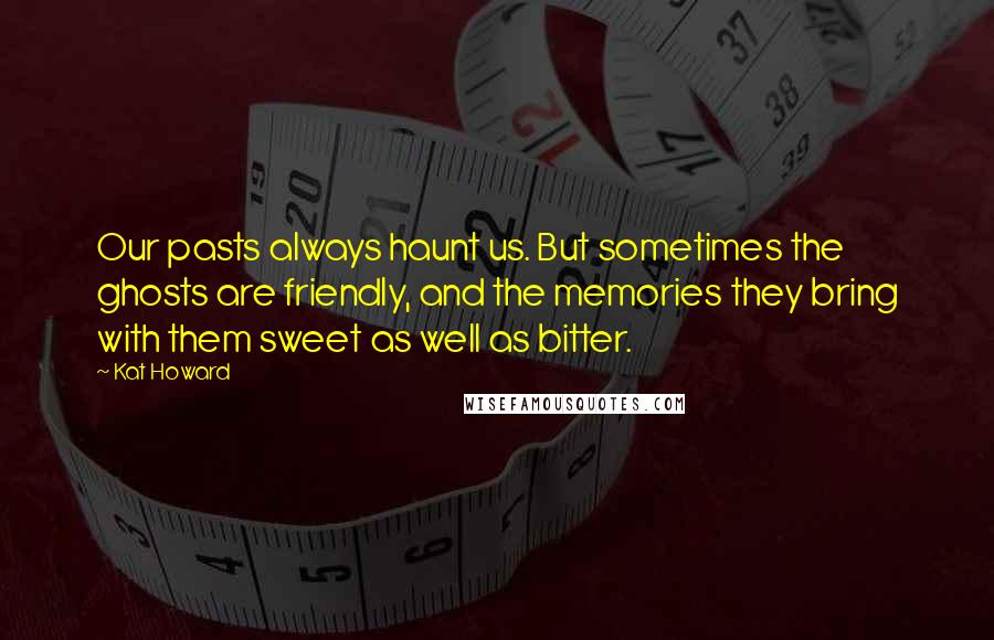 Kat Howard Quotes: Our pasts always haunt us. But sometimes the ghosts are friendly, and the memories they bring with them sweet as well as bitter.