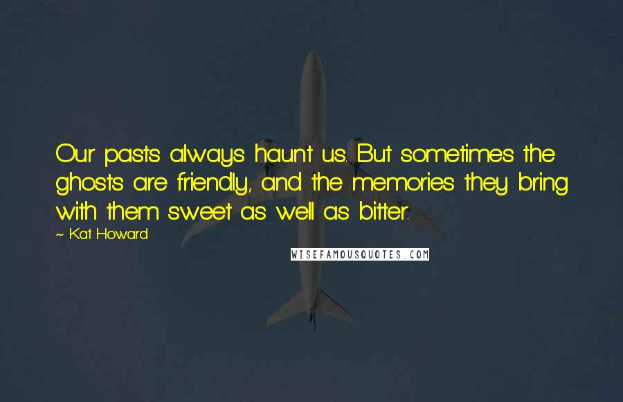 Kat Howard Quotes: Our pasts always haunt us. But sometimes the ghosts are friendly, and the memories they bring with them sweet as well as bitter.