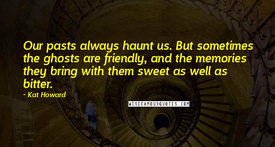 Kat Howard Quotes: Our pasts always haunt us. But sometimes the ghosts are friendly, and the memories they bring with them sweet as well as bitter.