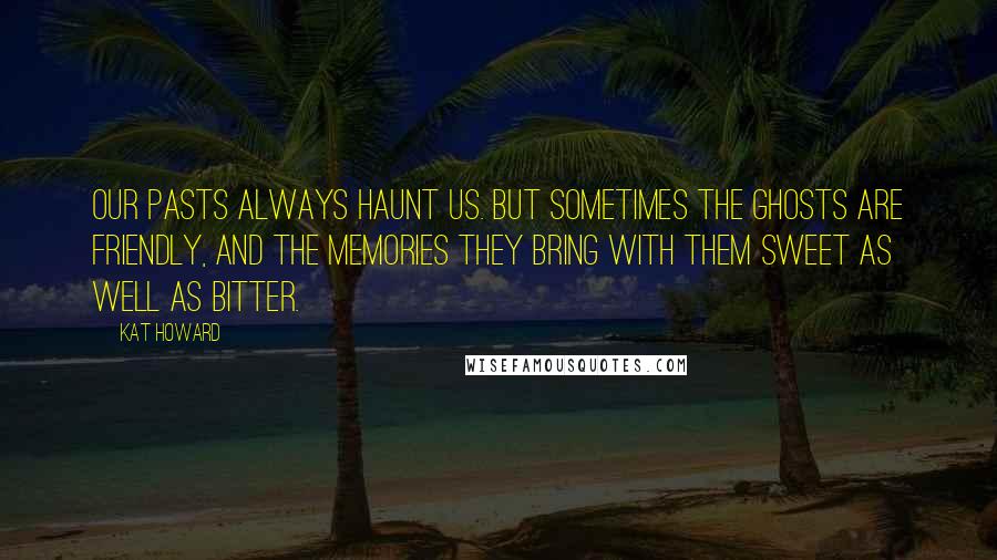 Kat Howard Quotes: Our pasts always haunt us. But sometimes the ghosts are friendly, and the memories they bring with them sweet as well as bitter.