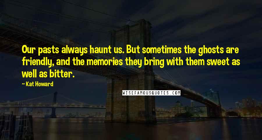 Kat Howard Quotes: Our pasts always haunt us. But sometimes the ghosts are friendly, and the memories they bring with them sweet as well as bitter.