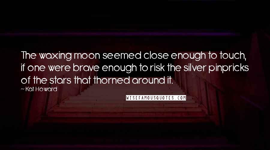 Kat Howard Quotes: The waxing moon seemed close enough to touch, if one were brave enough to risk the silver pinpricks of the stars that thorned around it.