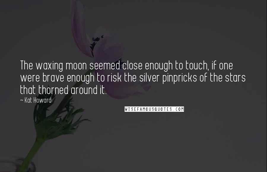 Kat Howard Quotes: The waxing moon seemed close enough to touch, if one were brave enough to risk the silver pinpricks of the stars that thorned around it.