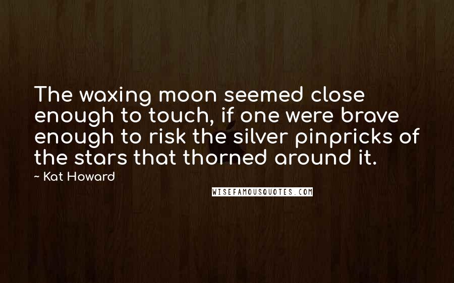 Kat Howard Quotes: The waxing moon seemed close enough to touch, if one were brave enough to risk the silver pinpricks of the stars that thorned around it.