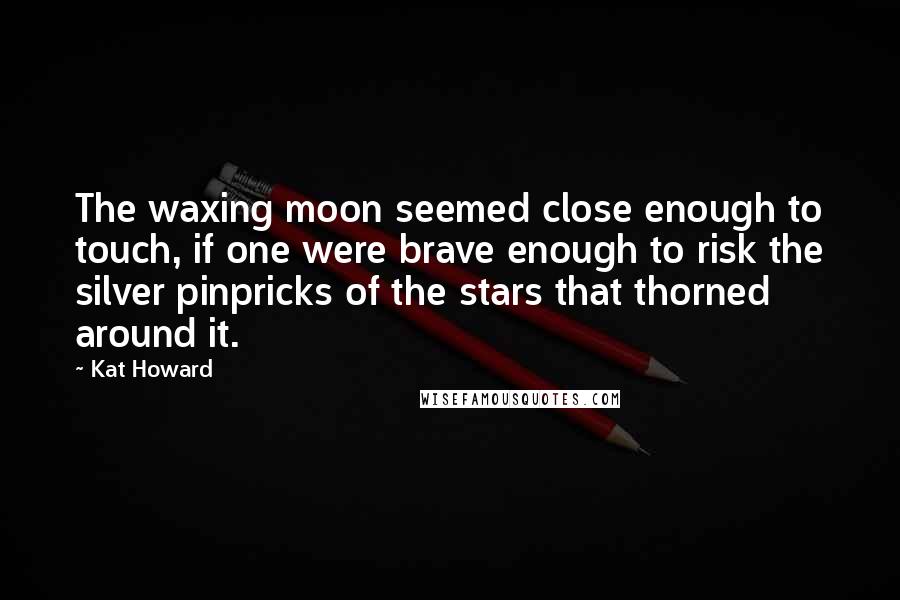 Kat Howard Quotes: The waxing moon seemed close enough to touch, if one were brave enough to risk the silver pinpricks of the stars that thorned around it.