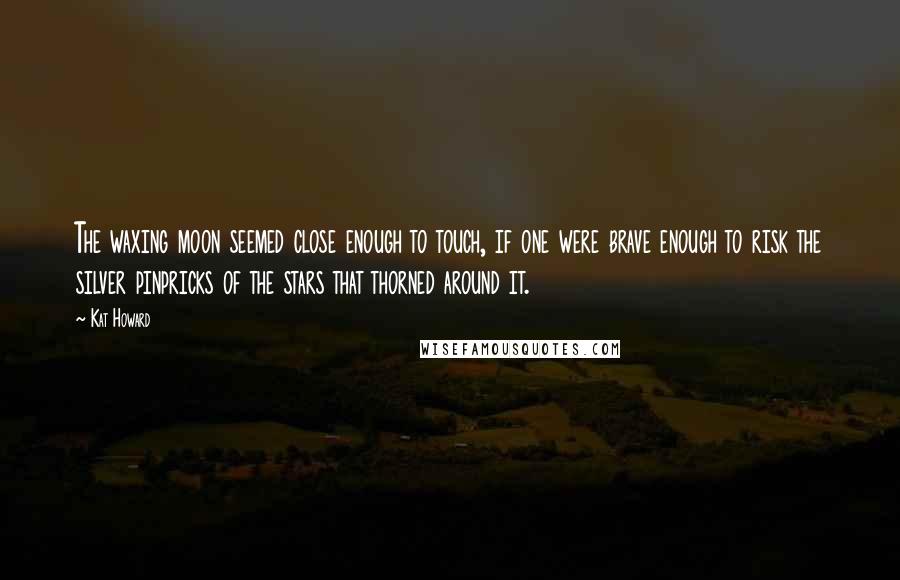 Kat Howard Quotes: The waxing moon seemed close enough to touch, if one were brave enough to risk the silver pinpricks of the stars that thorned around it.