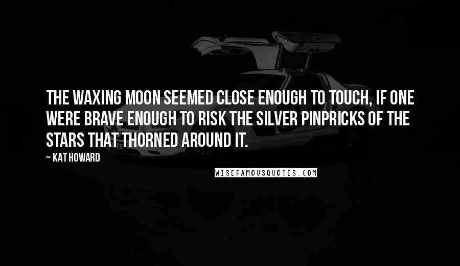 Kat Howard Quotes: The waxing moon seemed close enough to touch, if one were brave enough to risk the silver pinpricks of the stars that thorned around it.