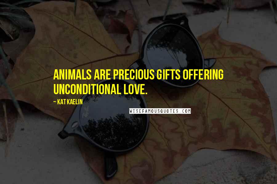 Kat Kaelin Quotes: Animals are precious gifts offering unconditional love.