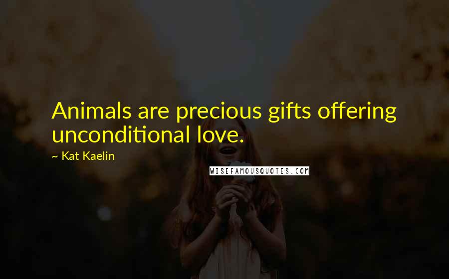 Kat Kaelin Quotes: Animals are precious gifts offering unconditional love.