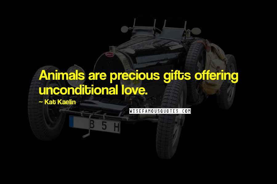 Kat Kaelin Quotes: Animals are precious gifts offering unconditional love.