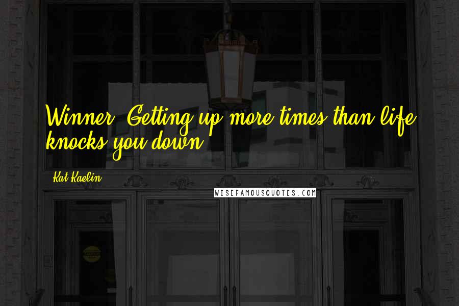 Kat Kaelin Quotes: Winner: Getting up more times than life knocks you down