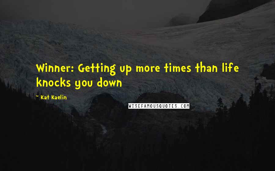 Kat Kaelin Quotes: Winner: Getting up more times than life knocks you down