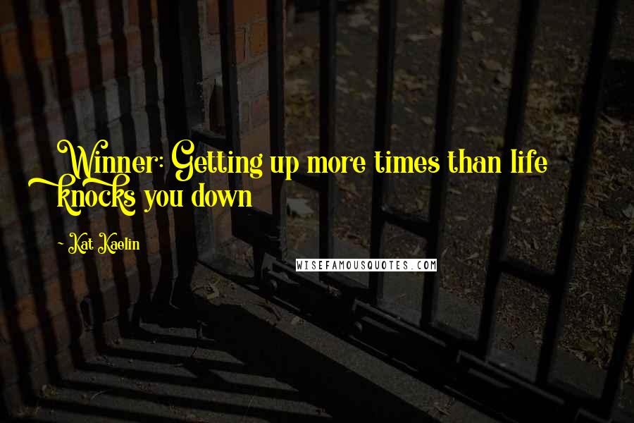 Kat Kaelin Quotes: Winner: Getting up more times than life knocks you down