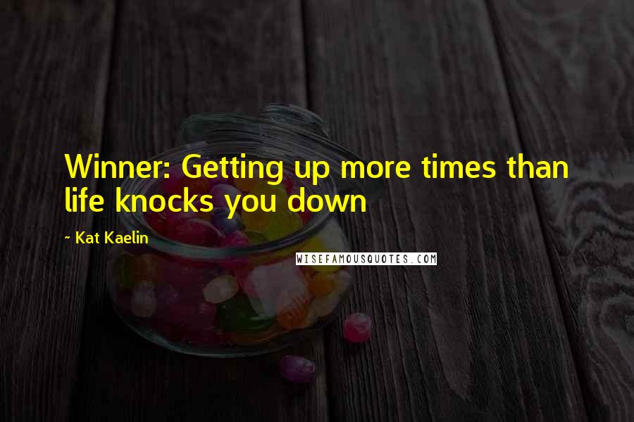 Kat Kaelin Quotes: Winner: Getting up more times than life knocks you down