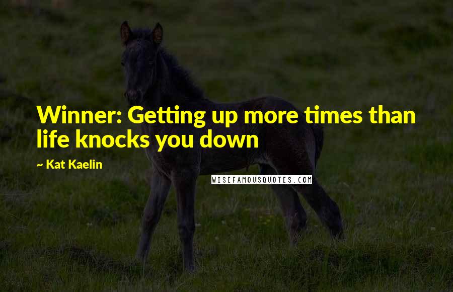 Kat Kaelin Quotes: Winner: Getting up more times than life knocks you down