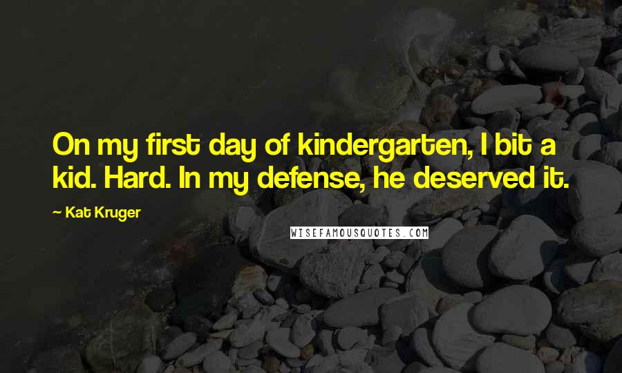 Kat Kruger Quotes: On my first day of kindergarten, I bit a kid. Hard. In my defense, he deserved it.