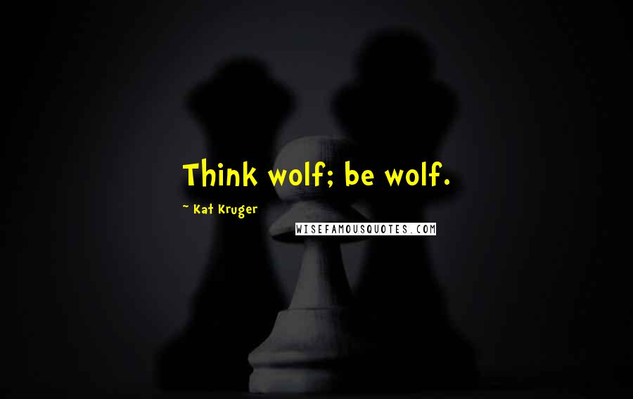 Kat Kruger Quotes: Think wolf; be wolf.