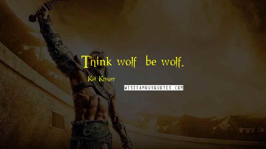 Kat Kruger Quotes: Think wolf; be wolf.