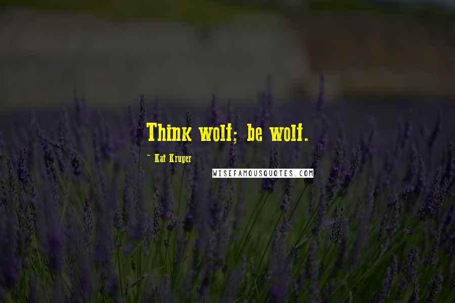 Kat Kruger Quotes: Think wolf; be wolf.