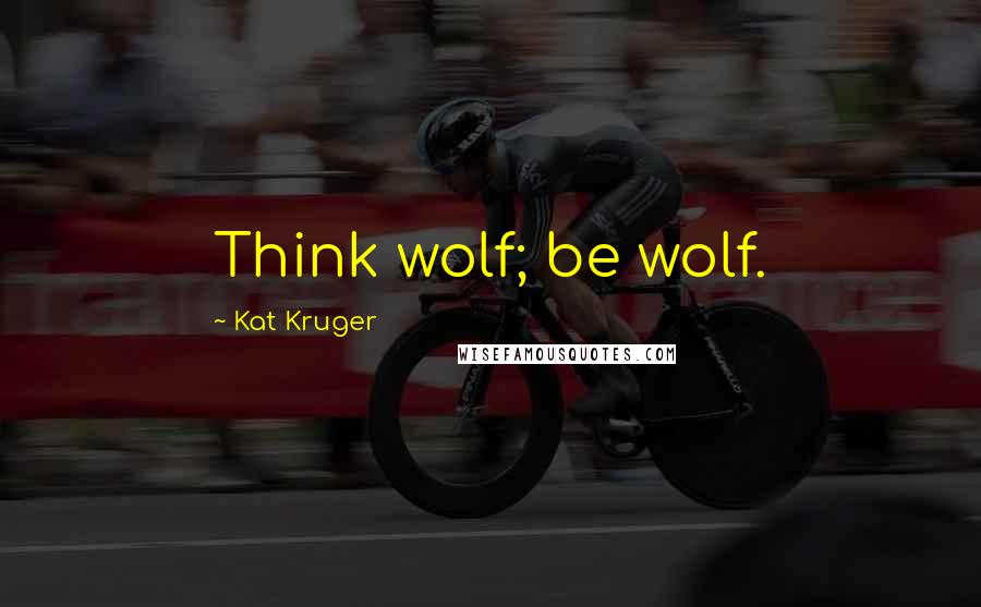 Kat Kruger Quotes: Think wolf; be wolf.