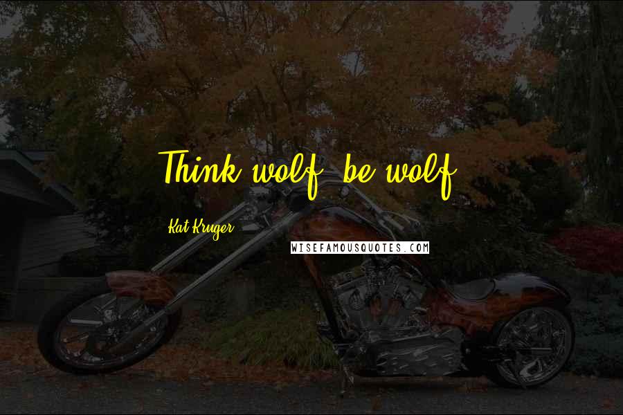 Kat Kruger Quotes: Think wolf; be wolf.