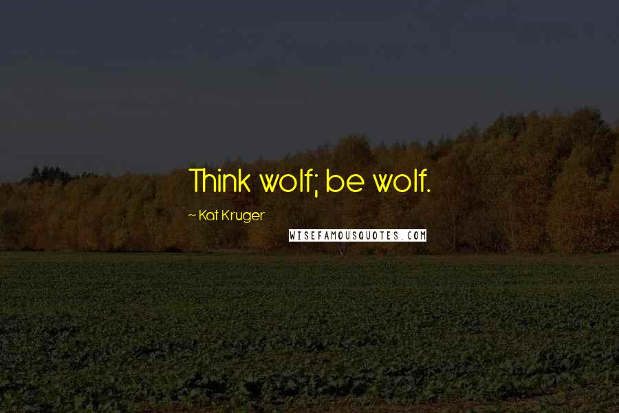 Kat Kruger Quotes: Think wolf; be wolf.